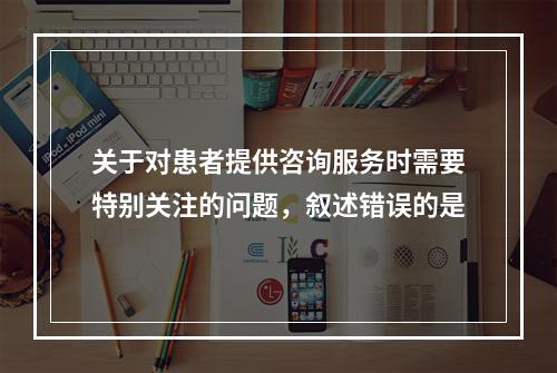 关于对患者提供咨询服务时需要特别关注的问题，叙述错误的是