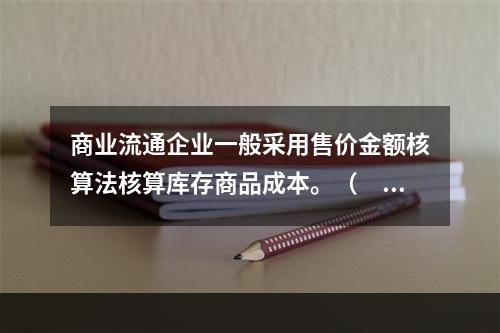 商业流通企业一般采用售价金额核算法核算库存商品成本。（　　）