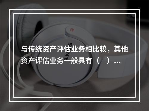 与传统资产评估业务相比较，其他资产评估业务一般具有（　）特点