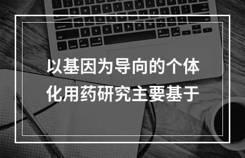 以基因为导向的个体化用药研究主要基于