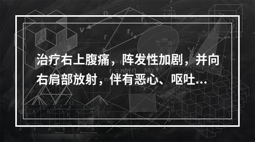 治疗右上腹痛，阵发性加剧，并向右肩部放射，伴有恶心、呕吐，针