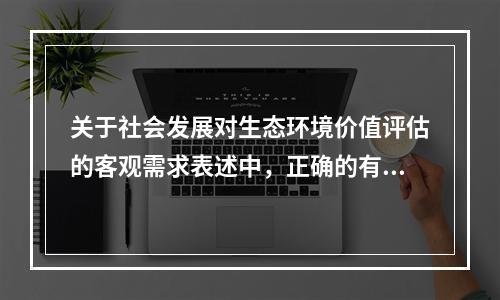 关于社会发展对生态环境价值评估的客观需求表述中，正确的有（　