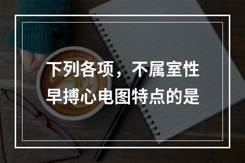 下列各项，不属室性早搏心电图特点的是