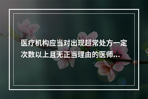 医疗机构应当对出现超常处方一定次数以上且无正当理由的医师提出