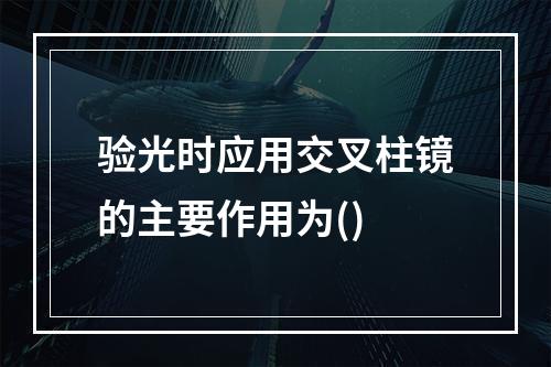 验光时应用交叉柱镜的主要作用为()