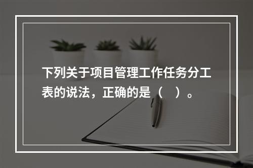 下列关于项目管理工作任务分工表的说法，正确的是（　）。