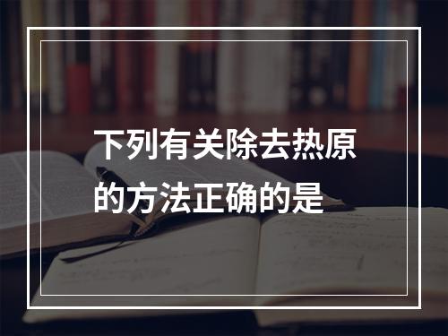 下列有关除去热原的方法正确的是