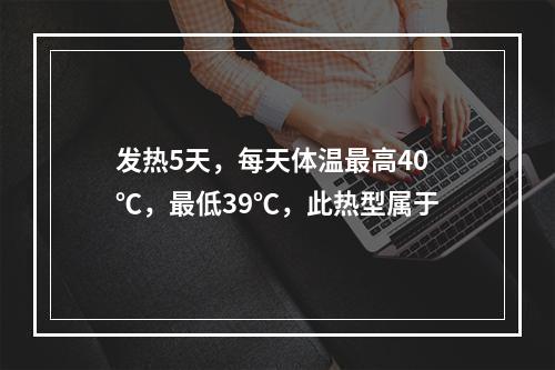 发热5天，每天体温最高40℃，最低39℃，此热型属于