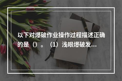 以下对爆破作业操作过程描述正确的是（）。（1）浅眼爆破发生盲