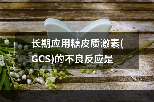 长期应用糖皮质激素(GCS)的不良反应是