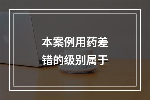 本案例用药差错的级别属于