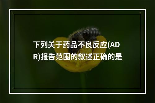 下列关于药品不良反应(ADR)报告范围的叙述正确的是