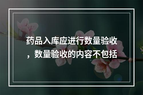 药品入库应进行数量验收，数量验收的内容不包括