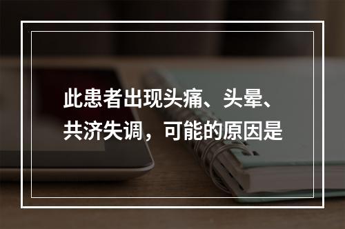 此患者出现头痛、头晕、共济失调，可能的原因是