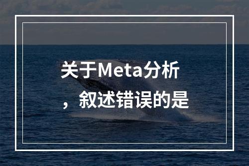 关于Meta分析，叙述错误的是