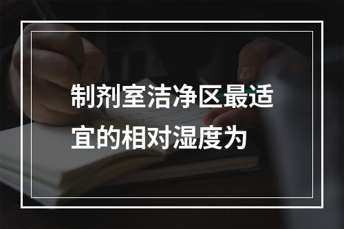 制剂室洁净区最适宜的相对湿度为