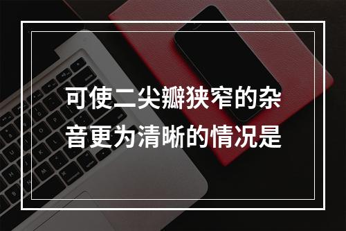 可使二尖瓣狭窄的杂音更为清晰的情况是