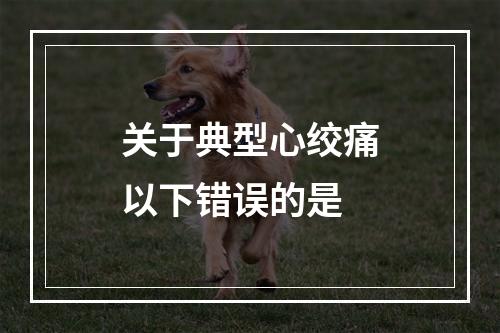 关于典型心绞痛以下错误的是