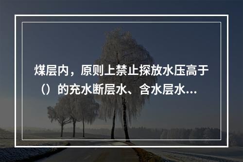 煤层内，原则上禁止探放水压高于（）的充水断层水、含水层水及陷