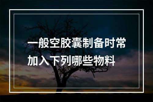 一般空胶囊制备时常加入下列哪些物料