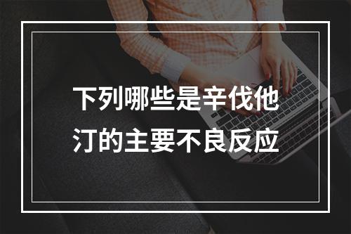 下列哪些是辛伐他汀的主要不良反应