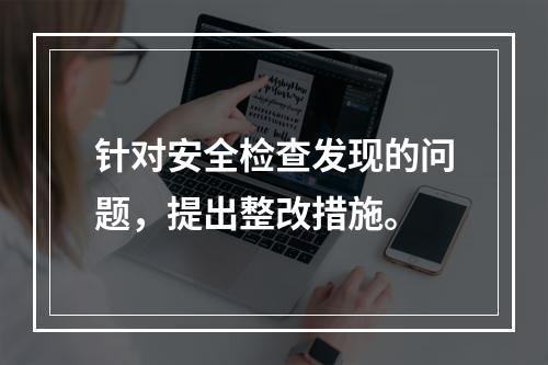 针对安全检查发现的问题，提出整改措施。