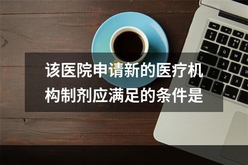 该医院申请新的医疗机构制剂应满足的条件是