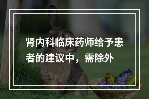 肾内科临床药师给予患者的建议中，需除外