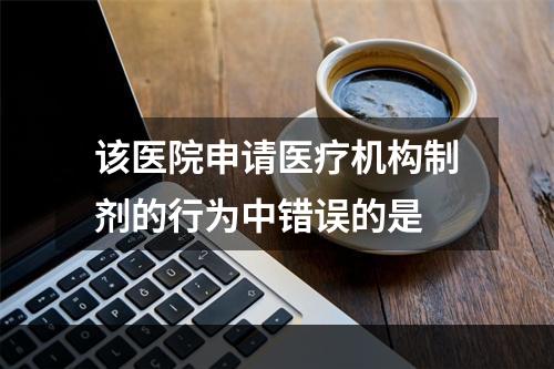 该医院申请医疗机构制剂的行为中错误的是