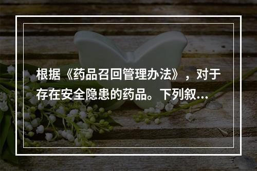 根据《药品召回管理办法》，对于存在安全隐患的药品。下列叙述正