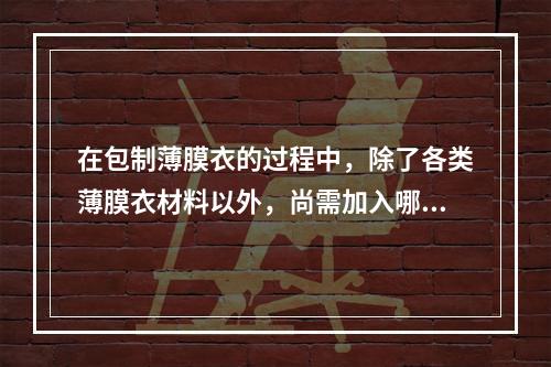 在包制薄膜衣的过程中，除了各类薄膜衣材料以外，尚需加入哪些辅