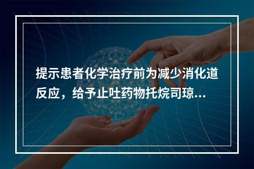 提示患者化学治疗前为减少消化道反应，给予止吐药物托烷司琼注射