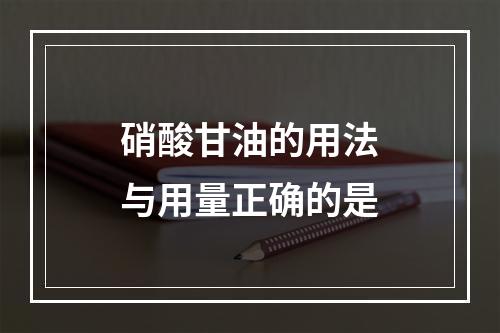 硝酸甘油的用法与用量正确的是