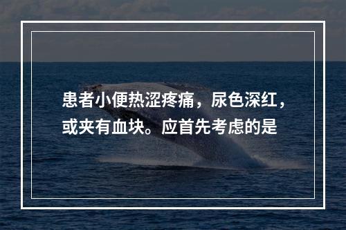 患者小便热涩疼痛，尿色深红，或夹有血块。应首先考虑的是