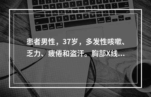 患者男性，37岁，多发性咳嗽、乏力、疲倦和盗汗。胸部X线片和