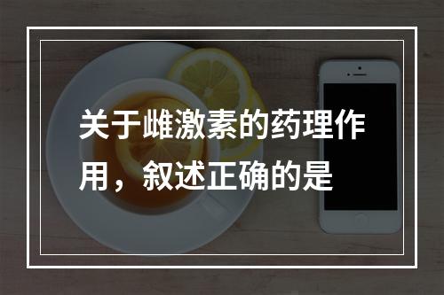 关于雌激素的药理作用，叙述正确的是