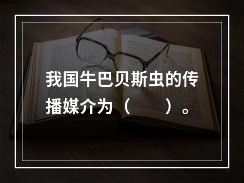 我国牛巴贝斯虫的传播媒介为（　　）。