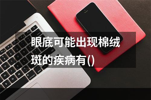 眼底可能出现棉绒斑的疾病有()