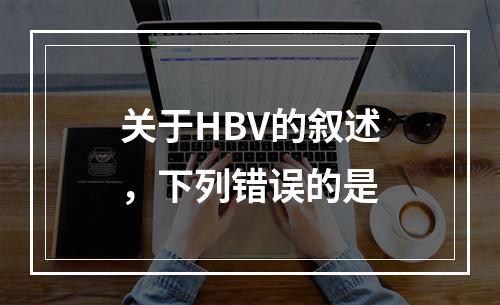 关于HBV的叙述，下列错误的是