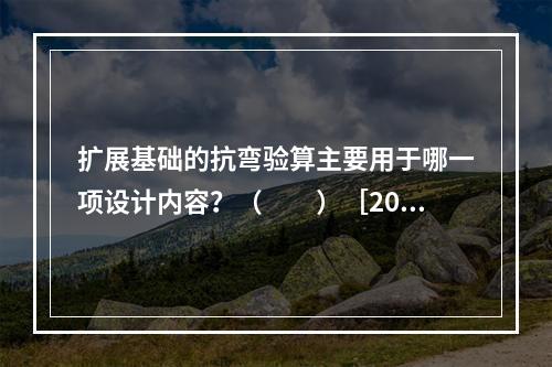 扩展基础的抗弯验算主要用于哪一项设计内容？（　　）［201