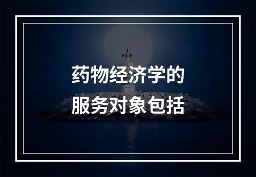 药物经济学的服务对象包括