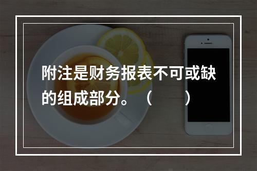 附注是财务报表不可或缺的组成部分。（　　）