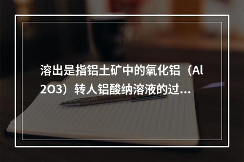 溶出是指铝土矿中的氧化铝（Al2O3）转人铝酸纳溶液的过程。