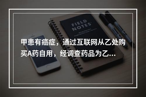 甲患有癌症，通过互联网从乙处购买A药自用，经调查药品为乙从国