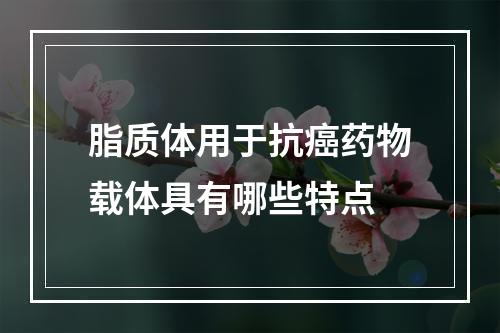 脂质体用于抗癌药物载体具有哪些特点