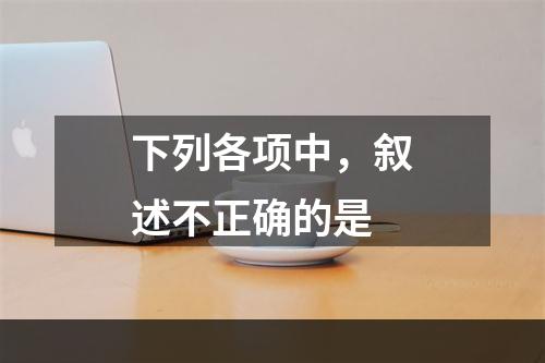 下列各项中，叙述不正确的是