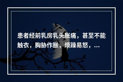 患者经前乳房乳头胀痛，甚至不能触衣，胸胁作胀，烦躁易怒，舌苔