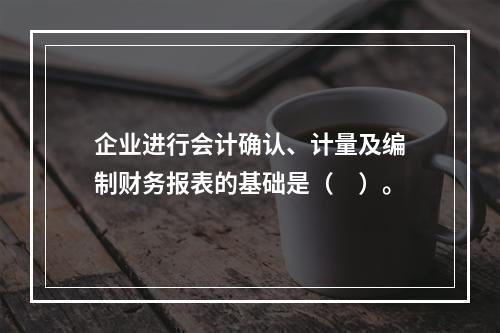 企业进行会计确认、计量及编制财务报表的基础是（　）。