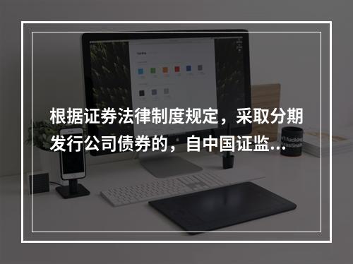 根据证券法律制度规定，采取分期发行公司债券的，自中国证监会核