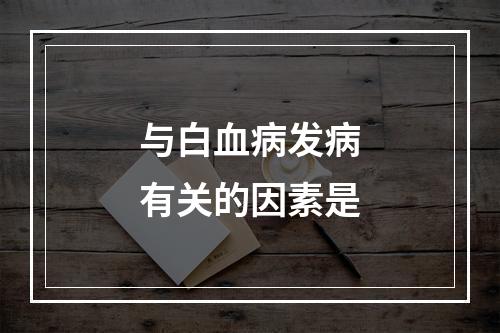 与白血病发病有关的因素是